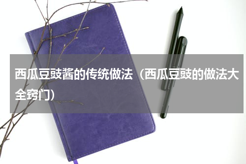 西瓜豆豉酱的传统做法（西瓜豆豉的做法大全窍门）