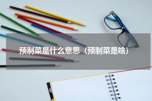 预制菜是什么意思（预制菜是啥）