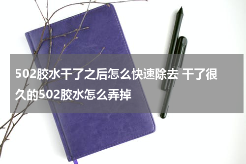 502胶水干了之后怎么快速除去 干了很久的502胶水怎么弄掉