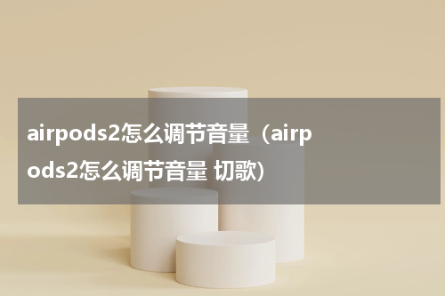 airpods2怎么调节音量（airpods2怎么调节音量 切歌）