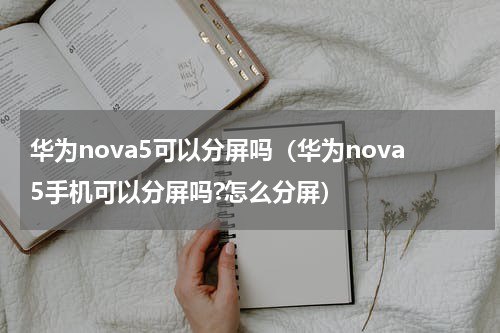 华为nova5可以分屏吗（华为nova5手机可以分屏吗?怎么分屏）
