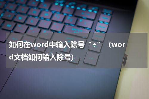 如何在word中输入除号“÷”（word文档如何输入除号）