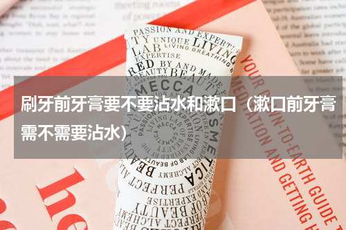 刷牙前牙膏要不要沾水和漱口（漱口前牙膏需不需要沾水）