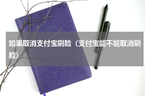 如果取消支付宝刷脸（支付宝能不能取消刷脸）