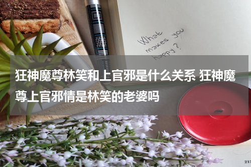 狂神魔尊林笑和上官邪是什么关系 狂神魔尊上官邪情是林笑的老婆吗