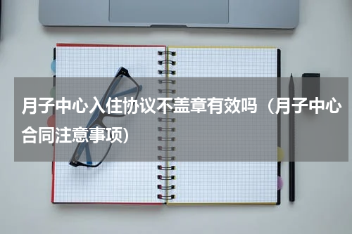 月子中心入住协议不盖章有效吗（月子中心合同注意事项）