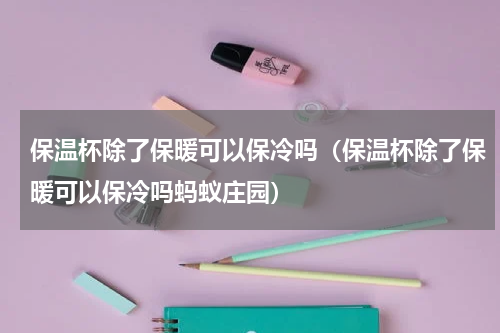 保温杯除了保暖可以保冷吗（保温杯除了保暖可以保冷吗蚂蚁庄园）