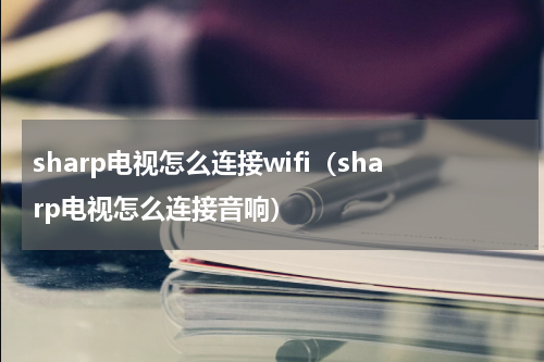 sharp电视怎么连接wifi（sharp电视怎么连接音响）