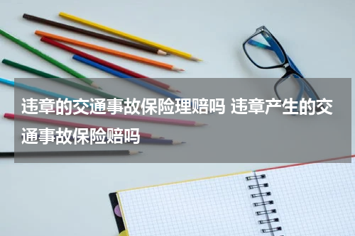 违章的交通事故保险理赔吗 违章产生的交通事故保险赔吗