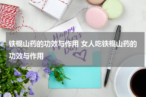 铁棍山药的功效与作用 女人吃铁棍山药的功效与作用