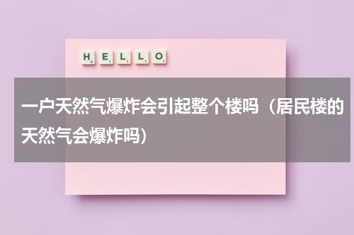 一户天然气爆炸会引起整个楼吗（居民楼的天然气会爆炸吗）