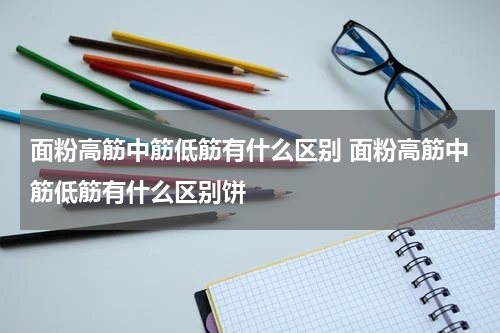 面粉高筋中筋低筋有什么区别 面粉高筋中筋低筋有什么区别饼