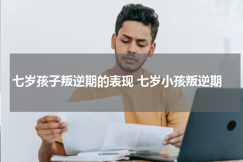 七岁孩子叛逆期的表现 七岁小孩叛逆期