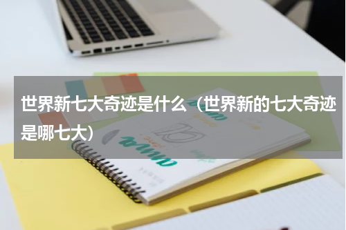 世界新七大奇迹是什么（世界新的七大奇迹是哪七大）
