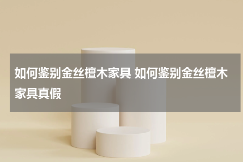 如何鉴别金丝檀木家具 如何鉴别金丝檀木家具真假