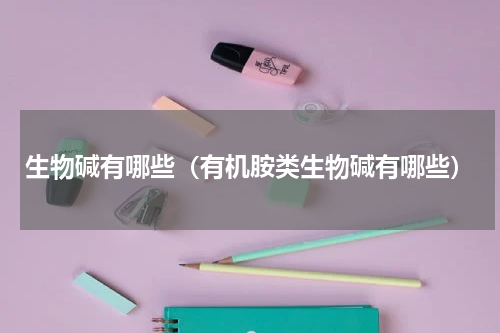 生物碱有哪些（有机胺类生物碱有哪些）