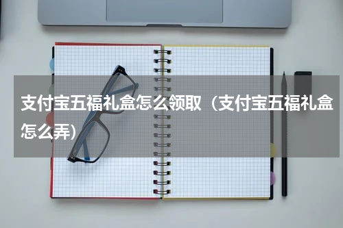 支付宝五福礼盒怎么领取（支付宝五福礼盒怎么弄）