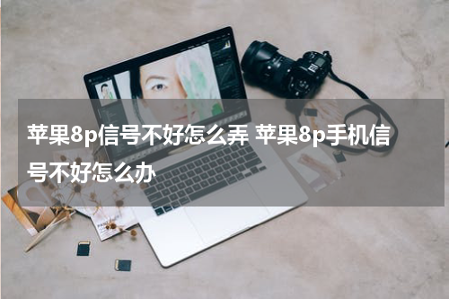 苹果8p信号不好怎么弄 苹果8p手机信号不好怎么办