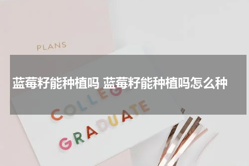 蓝莓籽能种植吗 蓝莓籽能种植吗怎么种