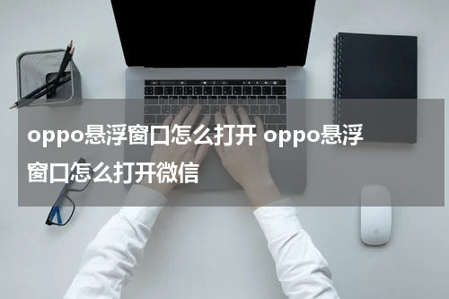 oppo悬浮窗口怎么打开 oppo悬浮窗口怎么打开微信