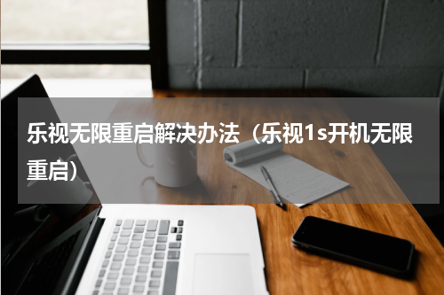 乐视无限重启解决办法（乐视1s开机无限重启）