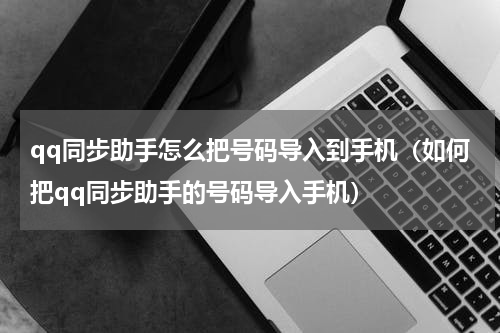 qq同步助手怎么把号码导入到手机（如何把qq同步助手的号码导入手机）