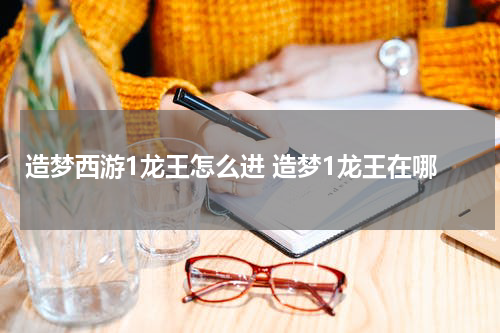 造梦西游1龙王怎么进 造梦1龙王在哪