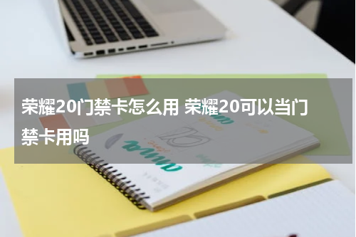荣耀20门禁卡怎么用 荣耀20可以当门禁卡用吗