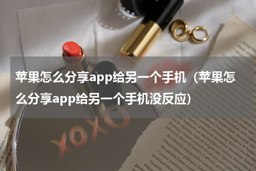 苹果怎么分享app给另一个手机（苹果怎么分享app给另一个手机没反应）