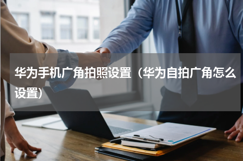华为手机广角拍照设置（华为自拍广角怎么设置）