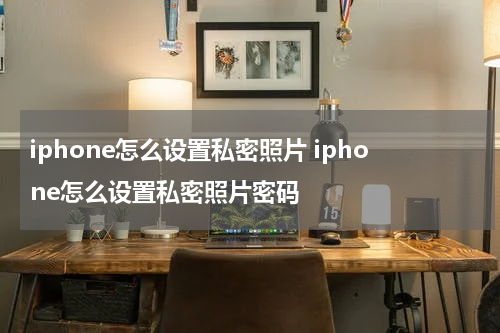 iphone怎么设置私密照片 iphone怎么设置私密照片密码