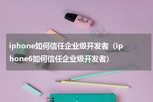 iphone如何信任企业级开发者（iphone6如何信任企业级开发者）
