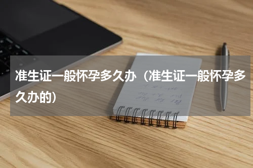 准生证一般怀孕多久办（准生证一般怀孕多久办的）