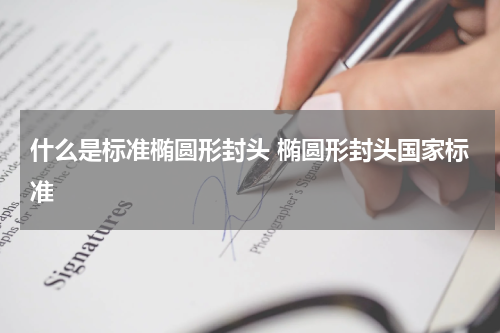 什么是标准椭圆形封头 椭圆形封头国家标准