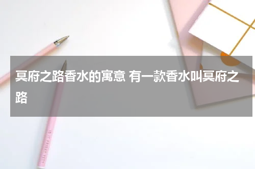 冥府之路香水的寓意 有一款香水叫冥府之路