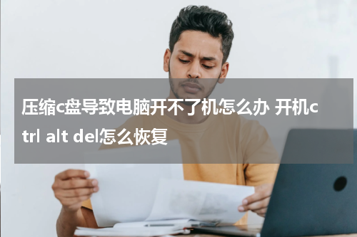 压缩c盘导致电脑开不了机怎么办 开机ctrl alt del怎么恢复