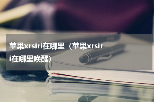 苹果xrsiri在哪里（苹果xrsiri在哪里唤醒）