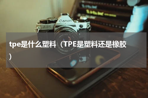 tpe是什么塑料（TPE是塑料还是橡胶）