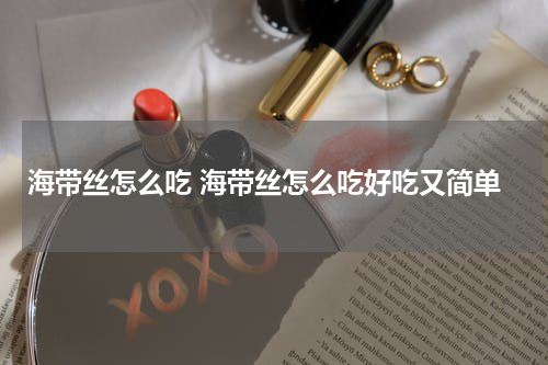 海带丝怎么吃 海带丝怎么吃好吃又简单