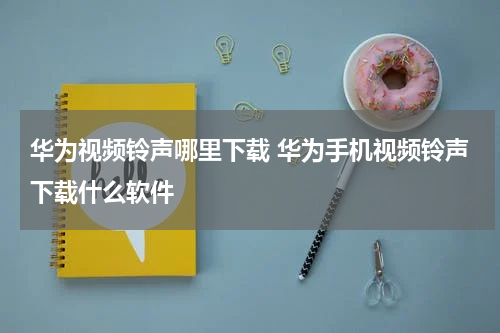 华为视频铃声哪里下载 华为手机视频铃声下载什么软件