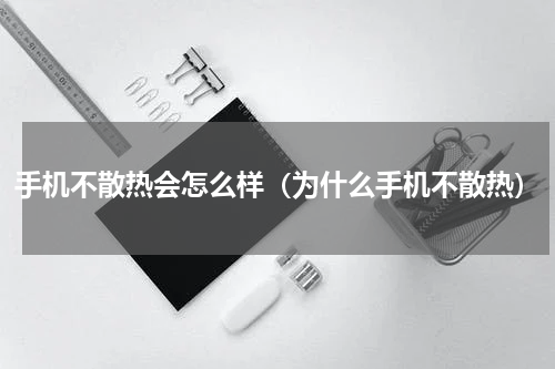 手机不散热会怎么样（为什么手机不散热）