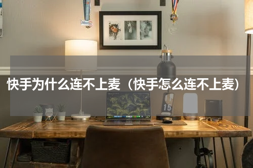 快手为什么连不上麦（快手怎么连不上麦）