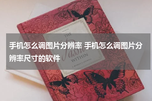 手机怎么调图片分辨率 手机怎么调图片分辨率尺寸的软件