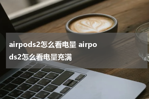 airpods2怎么看电量 airpods2怎么看电量充满