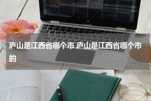 庐山是江西省哪个市 庐山是江西省哪个市的