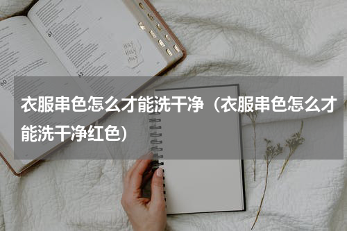 衣服串色怎么才能洗干净（衣服串色怎么才能洗干净红色）