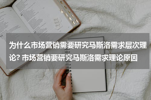 为什么市场营销需要研究马斯洛需求层次理论? 市场营销要研究马斯洛需求理论原因