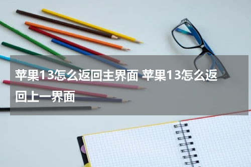 苹果13怎么返回主界面 苹果13怎么返回上一界面