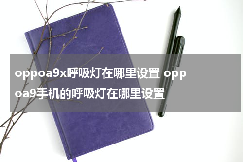 oppoa9x呼吸灯在哪里设置 oppoa9手机的呼吸灯在哪里设置