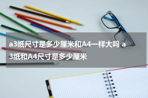 a3纸尺寸是多少厘米和A4一样大吗 a3纸和A4尺寸是多少厘米